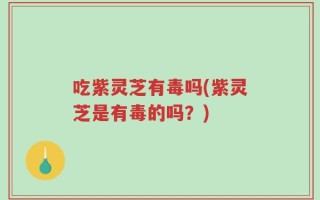 吃紫灵芝有毒吗(紫灵芝是有毒的吗？)