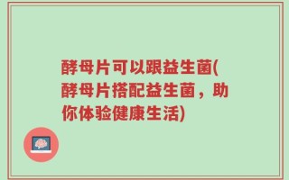 酵母片可以跟益生菌(酵母片搭配益生菌，助你体验健康生活)