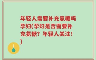 年轻人需要补充氨糖吗孕妇(孕妇是否需要补充氨糖？年轻人关注！)