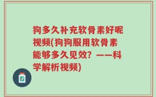 狗多久补充软骨素好呢视频(狗狗服用软骨素能够多久见效？——科学解析视频)
