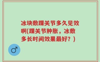 冰块敷踝关节多久见效啊(踝关节肿胀，冰敷多长时间效果最好？)