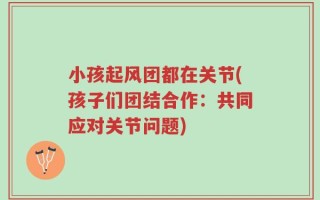 小孩起风团都在关节(孩子们团结合作：共同应对关节问题)