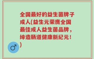 全国最好的益生菌牌子成人(益生元荣膺全国最佳成人益生菌品牌，缔造肠道健康新纪元！)
