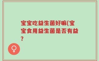 宝宝吃益生菌好嘛(宝宝食用益生菌是否有益？
