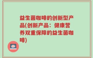 益生菌咖啡的创新型产品(创新产品：健康营养双重保障的益生菌咖啡)
