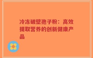 冷冻破壁孢子粉：高效提取营养的创新健康产品