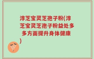淳芝宝灵芝孢子粉(淳芝宝灵芝孢子粉益处多 多方面提升身体健康)