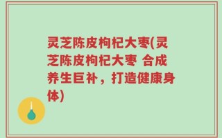 灵芝陈皮枸杞大枣(灵芝陈皮枸杞大枣 合成养生巨补，打造健康身体)