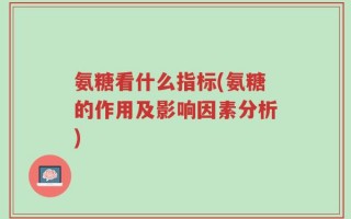 氨糖看什么指标(氨糖的作用及影响因素分析)