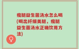 瘦腿益生菌汤水怎么喝(喝出纤细美腿，瘦腿益生菌汤水正确饮用方法)