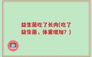益生菌吃了长肉(吃了益生菌，体重增加？)