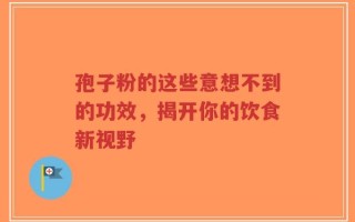 孢子粉的这些意想不到的功效，揭开你的饮食新视野