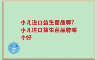 小儿进口益生菌品牌？小儿进口益生菌品牌哪个好