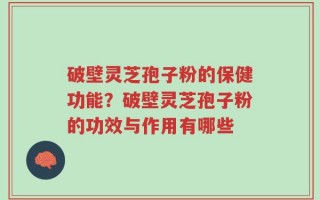 破壁灵芝孢子粉的保健功能？破壁灵芝孢子粉的功效与作用有哪些