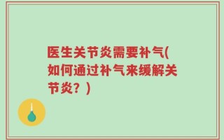 医生关节炎需要补气(如何通过补气来缓解关节炎？)