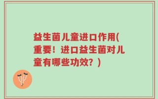 益生菌儿童进口作用(重要！进口益生菌对儿童有哪些功效？)