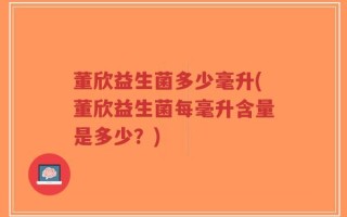 董欣益生菌多少毫升(董欣益生菌每毫升含量是多少？)
