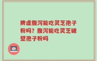 脾虚腹泻能吃灵芝孢子粉吗？腹泻能吃灵芝破壁孢子粉吗