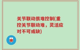 关节联动很难控制(重控关节联动难，灵活应对不可或缺)