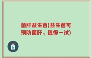菌肝益生菌(益生菌可预防菌肝，值得一试)