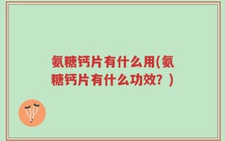 氨糖钙片有什么用(氨糖钙片有什么功效？)