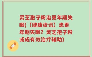 灵芝孢子粉治更年期失眠(【健康资讯】患更年期失眠？灵芝孢子粉或成有效治疗辅助)