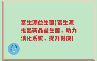富生源益生菌(富生源推出新品益生菌，助力消化系统，提升健康)