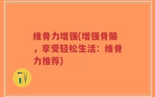 维骨力增强(增强骨骼，享受轻松生活：维骨力推荐)