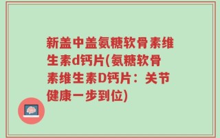 新盖中盖氨糖软骨素维生素d钙片(氨糖软骨素维生素D钙片：关节健康一步到位)