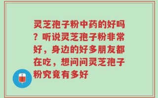 灵芝孢子粉中药的好吗？听说灵芝孢子粉非常好，身边的好多朋友都在吃，想问问灵芝孢子粉究竟有多好