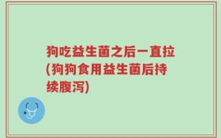 狗吃益生菌之后一直拉(狗狗食用益生菌后持续腹泻)
