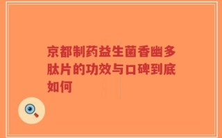 京都制药益生菌香幽多肽片的功效与口碑到底如何
