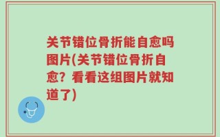 关节错位骨折能自愈吗图片(关节错位骨折自愈？看看这组图片就知道了)