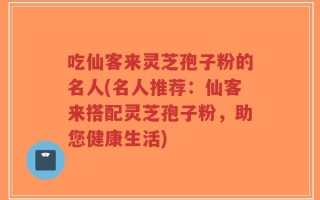 吃仙客来灵芝孢子粉的名人(名人推荐：仙客来搭配灵芝孢子粉，助您健康生活)