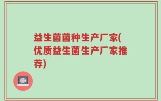益生菌菌种生产厂家(优质益生菌生产厂家推荐)