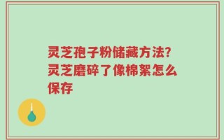 灵芝孢子粉储藏方法？灵芝磨碎了像棉絮怎么保存