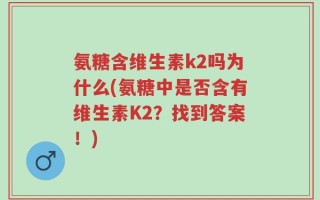 氨糖含维生素k2吗为什么(氨糖中是否含有维生素K2？找到答案！)
