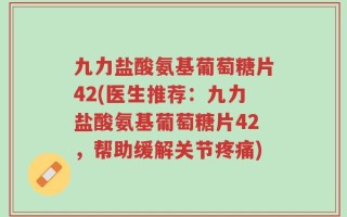 九力盐酸氨基葡萄糖片42(医生推荐：九力盐酸氨基葡萄糖片42，帮助缓解关节疼痛)