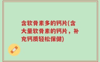 含软骨素多的钙片(含大量软骨素的钙片，补充钙质轻松保健)