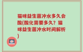 猫咪益生菌冲水多久会酸(酸化需要多久？猫咪益生菌冲水时间解析)