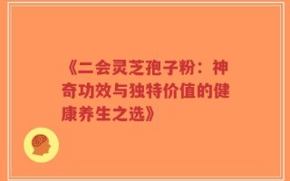 《二会灵芝孢子粉：神奇功效与独特价值的健康养生之选》