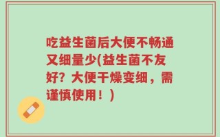 吃益生菌后大便不畅通又细量少(益生菌不友好？大便干燥变细，需谨慎使用！)
