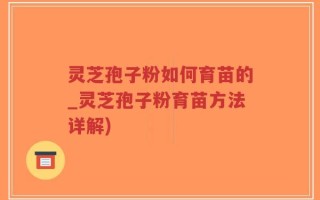 灵芝孢子粉如何育苗的_灵芝孢子粉育苗方法详解)
