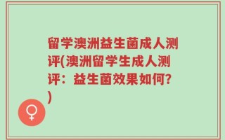 留学澳洲益生菌成人测评(澳洲留学生成人测评：益生菌效果如何？)