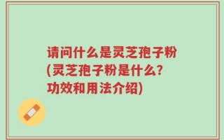 请问什么是灵芝孢子粉(灵芝孢子粉是什么？功效和用法介绍)