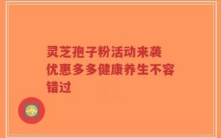 灵芝孢子粉活动来袭 优惠多多健康养生不容错过