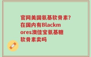 官网美国氨基软骨素？在国内有Blackmores澳佳宝氨基糖软骨素卖吗