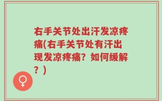 右手关节处出汗发凉疼痛(右手关节处有汗出现发凉疼痛？如何缓解？)