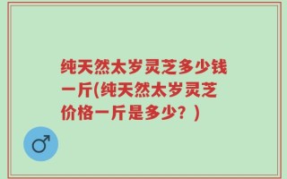 纯天然太岁灵芝多少钱一斤(纯天然太岁灵芝价格一斤是多少？)