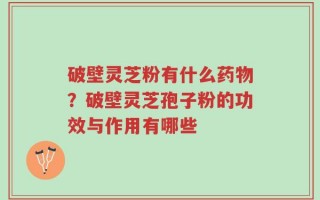 破壁灵芝粉有什么药物？破壁灵芝孢子粉的功效与作用有哪些